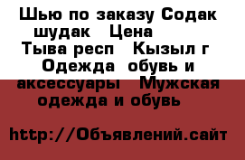 Шью по заказу Содак-шудак › Цена ­ 800 - Тыва респ., Кызыл г. Одежда, обувь и аксессуары » Мужская одежда и обувь   